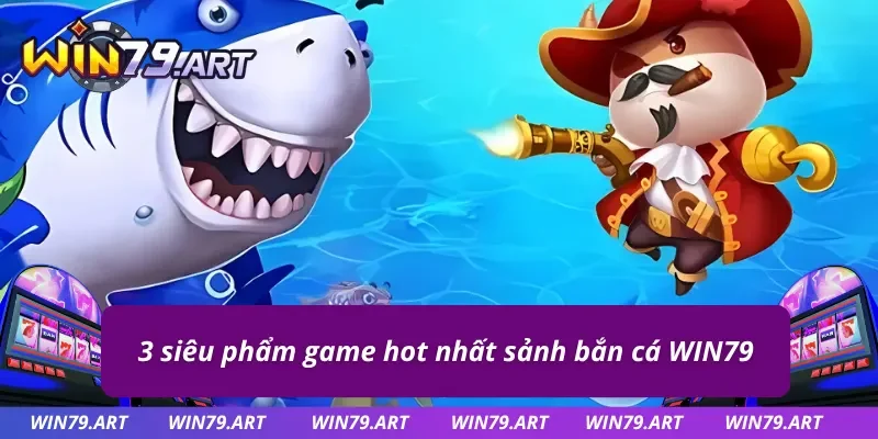 Top 3 tựa game bắn cá đổi thưởng hot nhất WIN79